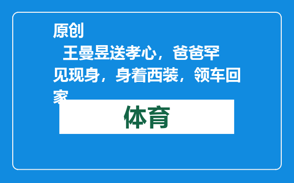 原创            王曼昱送孝心，爸爸罕见现身，身着西装，领车回家