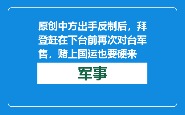 原创            中方出手反制后，拜登赶在下台前再次对台军售，赌上国运也要硬来