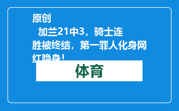 原创            加兰21中3，骑士连胜被终结，第一罪人化身网红隐身！