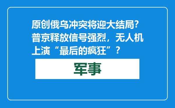 原创            俄乌冲突将迎大结局？普京释放信号强烈，无人机上演“最后的疯狂”？