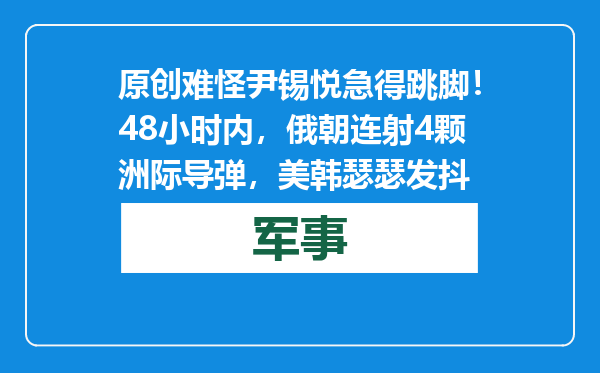 原创            难怪尹锡悦急得跳脚！48小时内，俄朝连射4颗洲际导弹，美韩瑟瑟发抖