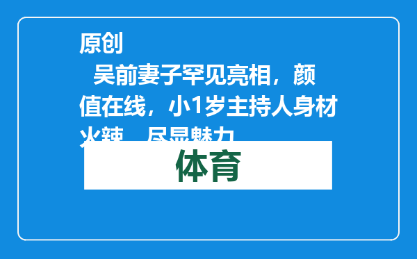 原创            吴前妻子罕见亮相，颜值在线，小1岁主持人身材火辣，尽显魅力