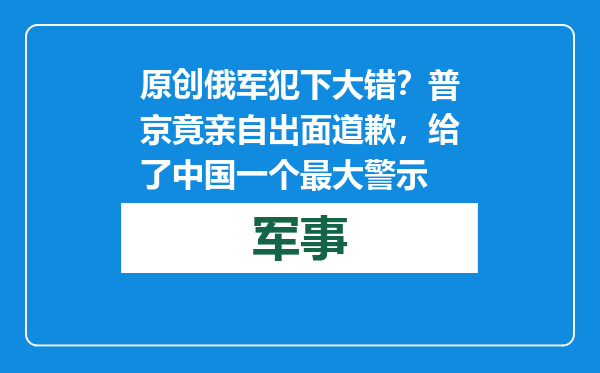 原创            俄军犯下大错？普京竟亲自出面道歉，给了中国一个最大警示