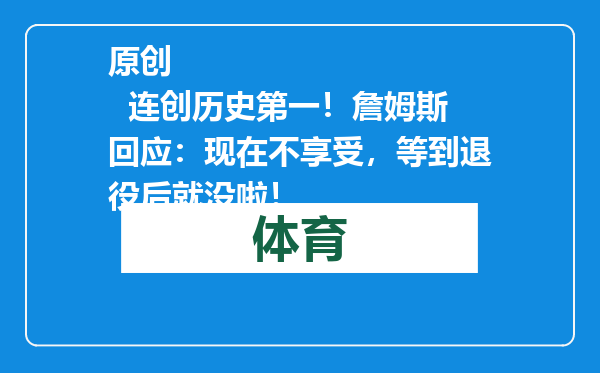原创            连创历史第一！詹姆斯回应：现在不享受，等到退役后就没啦！