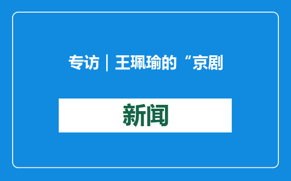 专访｜王珮瑜的“京剧小科班”：聚雅音，携同道，授满堂，愿艺彰
