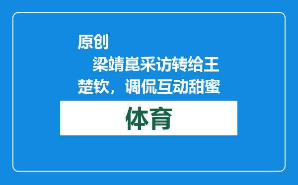原创            梁靖崑采访转给王楚钦，调侃互动甜蜜