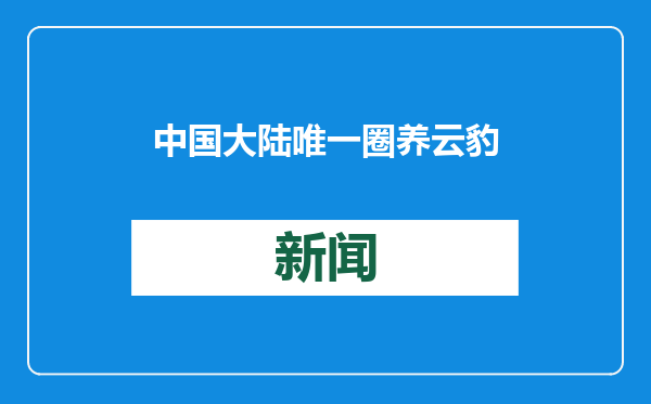 中国大陆唯一圈养云豹“干干”离世，终年17岁，相当于人类90多岁