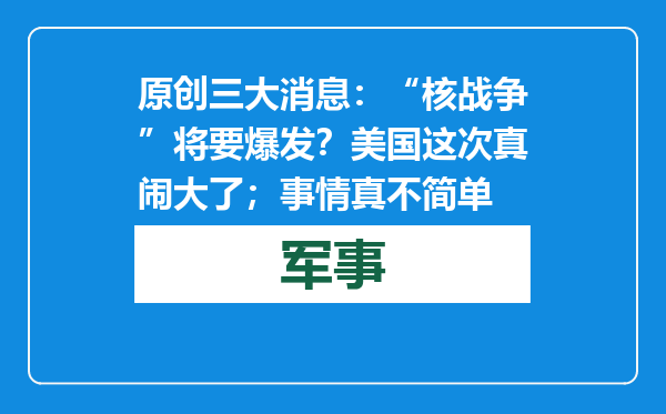 原创            三大消息：“核战争”将要爆发？美国这次真闹大了；事情真不简单