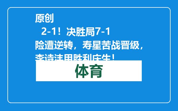 原创            2-1！决胜局7-1险遭逆转，寿星苦战晋级，李诗沣用胜利庆生！