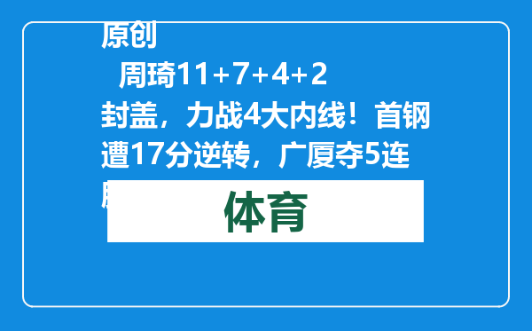 原创            周琦11+7+4+2封盖，力战4大内线！首钢遭17分逆转，广厦夺5连胜！