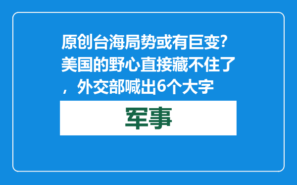 原创            台海局势或有巨变？美国的野心直接藏不住了，外交部喊出6个大字