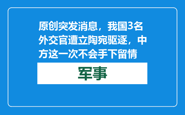 原创            突发消息，我国3名外交官遭立陶宛驱逐，中方这一次不会手下留情