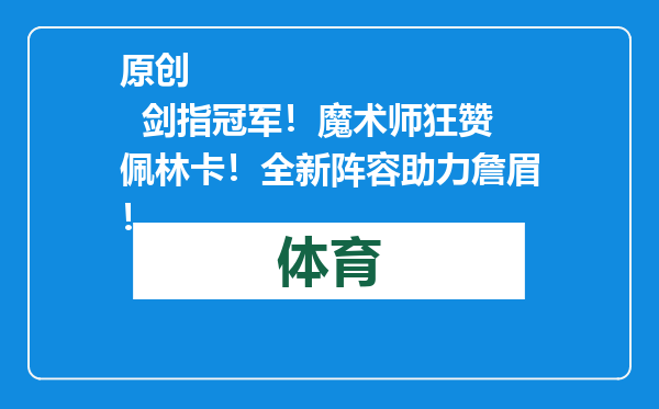 原创            剑指冠军！魔术师狂赞佩林卡！全新阵容助力詹眉！