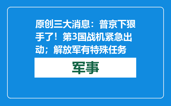 原创            三大消息：普京下狠手了！第3国战机紧急出动；解放军有特殊任务