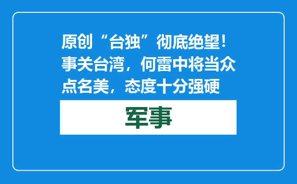 原创            “台独”彻底绝望！事关台湾，何雷中将当众点名美，态度十分强硬