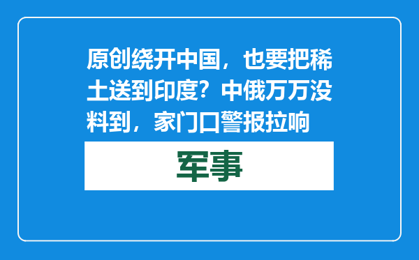 原创            绕开中国，也要把稀土送到印度？中俄万万没料到，家门口警报拉响
