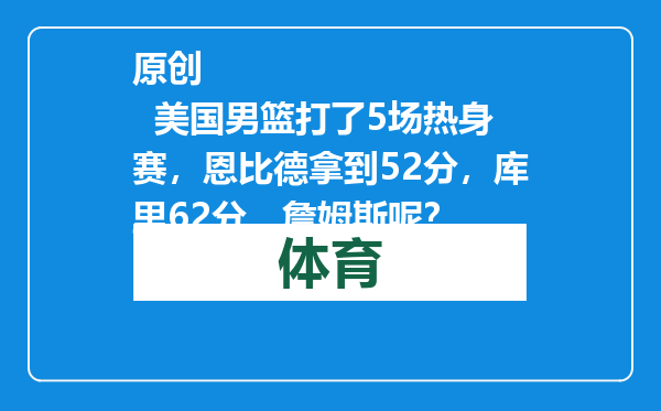 原创            美国男篮打了5场热身赛，恩比德拿到52分，库里62分，詹姆斯呢？