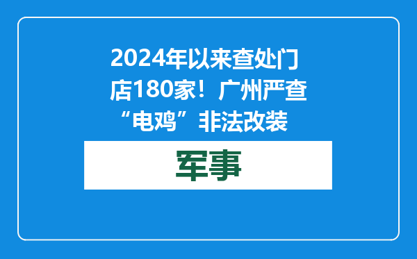 2024年以来查处门店180家！广州严查“电鸡”非法改装