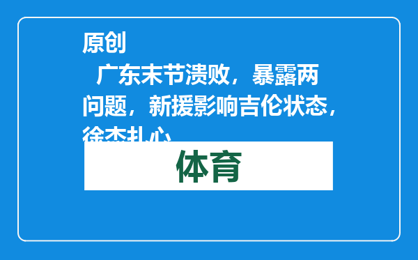 原创            广东末节溃败，暴露两问题，新援影响吉伦状态，徐杰扎心