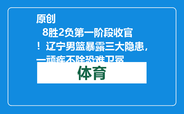 原创            8胜2负第一阶段收官！辽宁男篮暴露三大隐患，一顽疾不除恐难卫冕