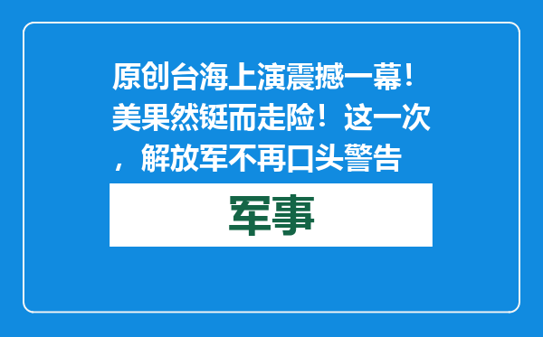 原创            台海上演震撼一幕！美果然铤而走险！这一次，解放军不再口头警告