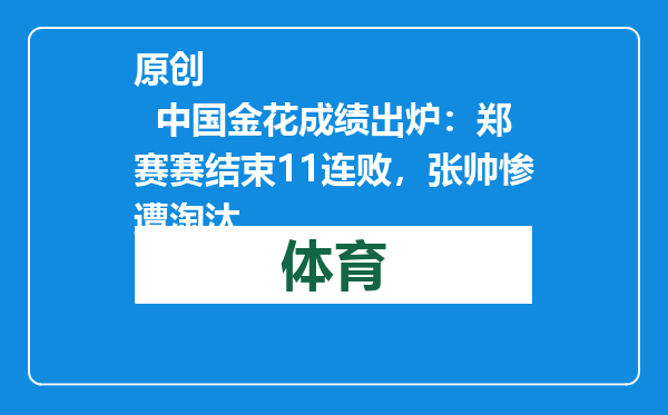 原创            中国金花成绩出炉：郑赛赛结束11连败，张帅惨遭淘汰
