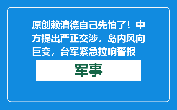 原创            赖清德自己先怕了！中方提出严正交涉，岛内风向巨变，台军紧急拉响警报