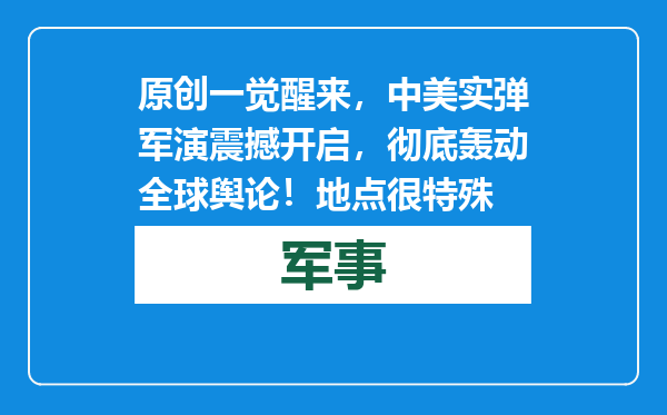 原创            一觉醒来，中美实弹军演震撼开启，彻底轰动全球舆论！地点很特殊