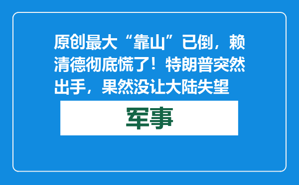 原创            最大“靠山”已倒，赖清德彻底慌了！特朗普突然出手，果然没让大陆失望