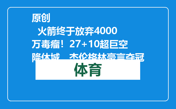 原创            火箭终于放弃4000万毒瘤！27+10超巨空降休城，杰伦格林豪言夺冠