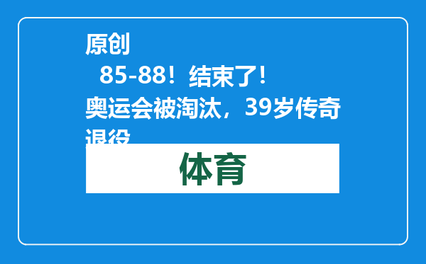 原创            85-88！结束了！奥运会被淘汰，39岁传奇退役