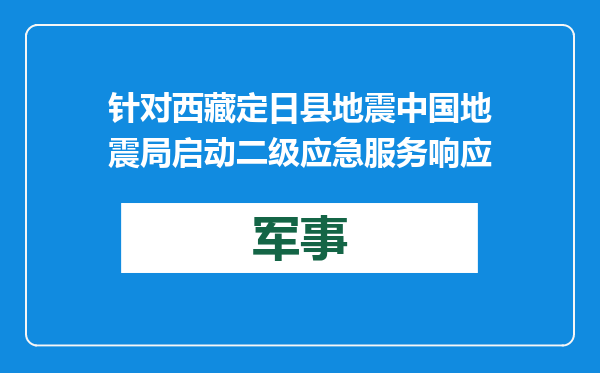 针对西藏定日县地震 中国地震局启动二级应急服务响应