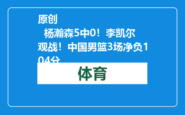 原创            杨瀚森5中0！李凯尔观战！中国男篮3场净负104分