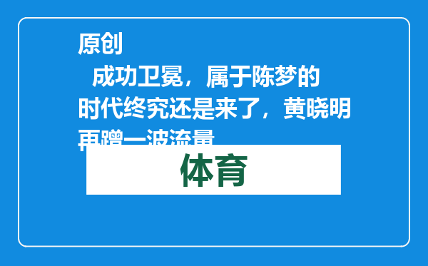 原创            成功卫冕，属于陈梦的时代终究还是来了，黄晓明再蹭一波流量