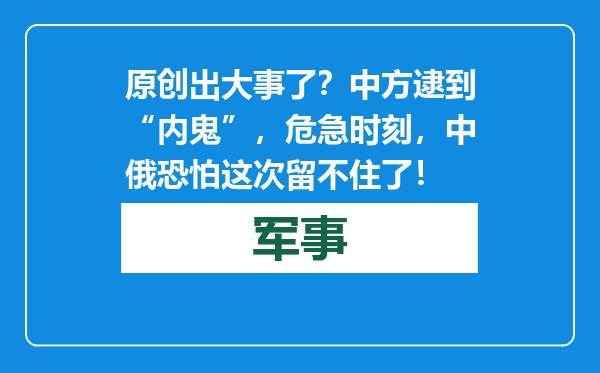原创            出大事了？中方逮到“内鬼”，危急时刻，中俄恐怕这次留不住了！