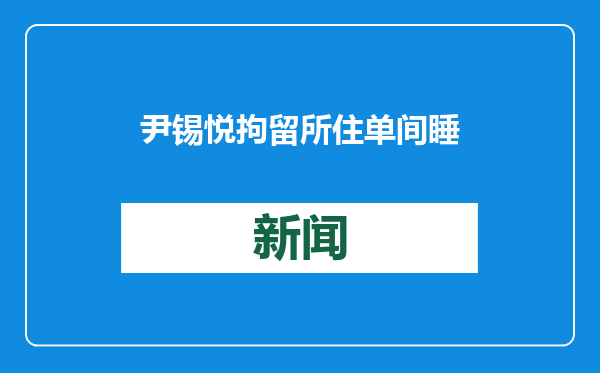 尹锡悦拘留所住单间睡地铺细节曝光！朴槿惠曾关押在同一地点