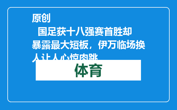 原创            国足获十八强赛首胜却暴露最大短板，伊万临场换人让人心惊肉跳