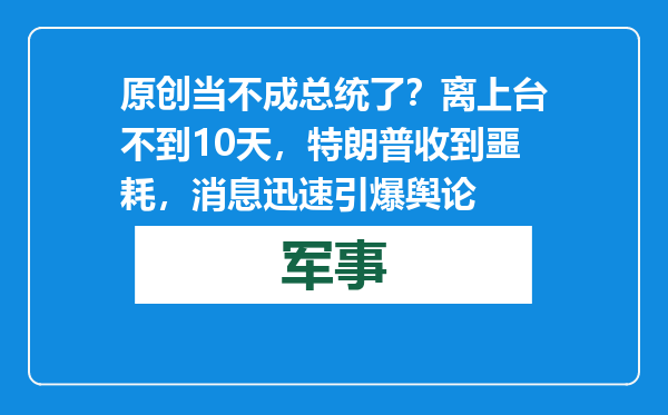 原创            当不成总统了？离上台不到10天，特朗普收到噩耗，消息迅速引爆舆论