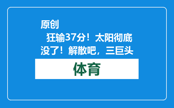 原创            狂输37分！太阳彻底没了！解散吧，三巨头