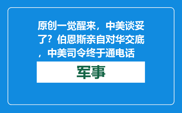 原创            一觉醒来，中美谈妥了？伯恩斯亲自对华交底，中美司令终于通电话