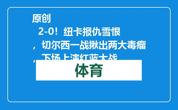 原创            2-0！纽卡报仇雪恨，切尔西一战揪出两大毒瘤，下场上演红蓝大战