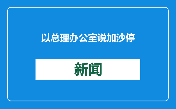 以总理办公室说加沙停火换俘协议已生效
