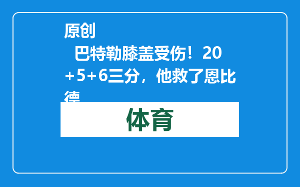 原创            巴特勒膝盖受伤！20+5+6三分，他救了恩比德