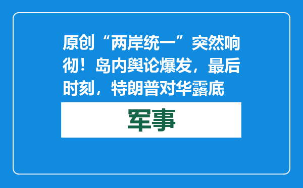 原创            “两岸统一”突然响彻！岛内舆论爆发，最后时刻，特朗普对华露底