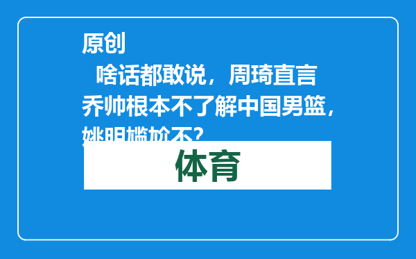 原创            啥话都敢说，周琦直言乔帅根本不了解中国男篮，姚明尴尬不？