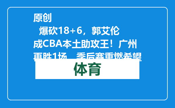 原创            爆砍18+6，郭艾伦成CBA本土助攻王！广州再胜1场，季后赛重燃希望