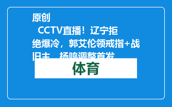 原创            CCTV直播！辽宁拒绝爆冷，郭艾伦领戒指+战旧主，杨鸣调整首发