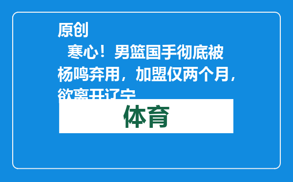 原创            寒心！男篮国手彻底被杨鸣弃用，加盟仅两个月，欲离开辽宁