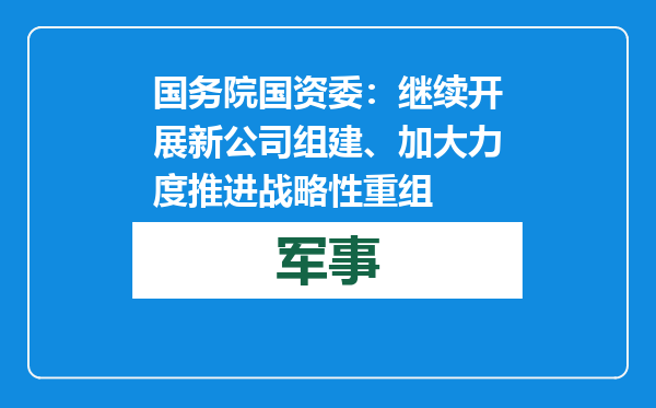 国务院国资委：继续开展新公司组建、加大力度推进战略性重组
