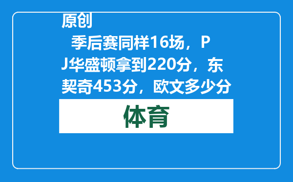 原创            季后赛同样16场，PJ华盛顿拿到220分，东契奇453分，欧文多少分？